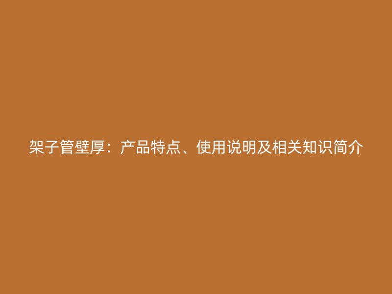 架子管壁厚：產(chǎn)品特點(diǎn)、使用說明及相關(guān)知識簡介