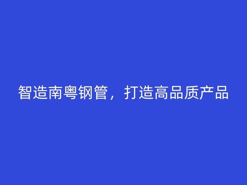 智造南粵鋼管，打造高品質產(chǎn)品