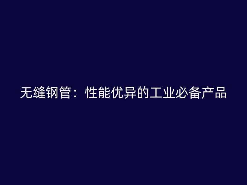 無(wú)縫鋼管：性能優(yōu)異的工業(yè)必備產(chǎn)品