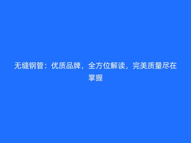 無(wú)縫鋼管：優(yōu)質(zhì)品牌，全方位解讀，完美質(zhì)量盡在掌握