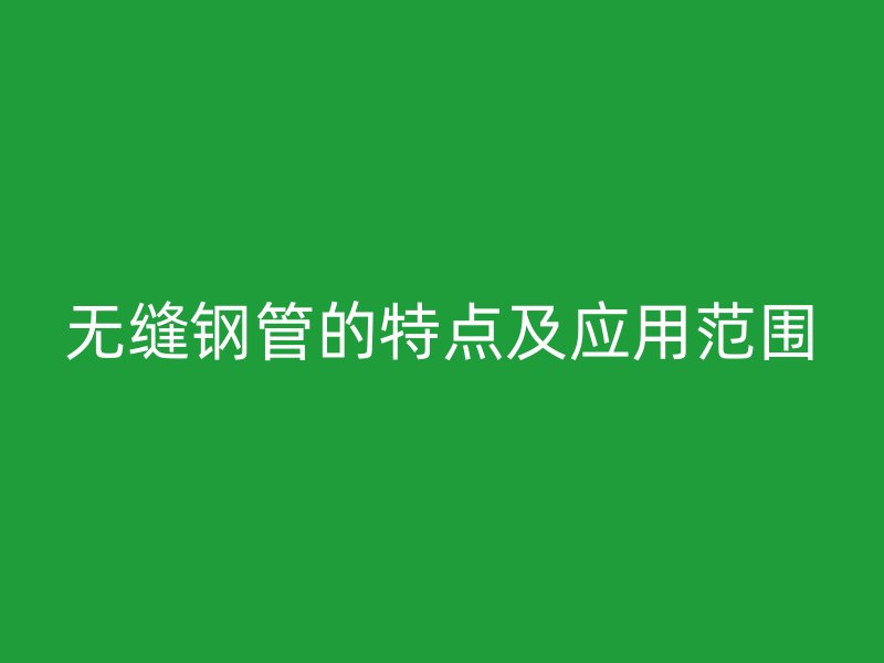 無縫鋼管的特點(diǎn)及應(yīng)用范圍