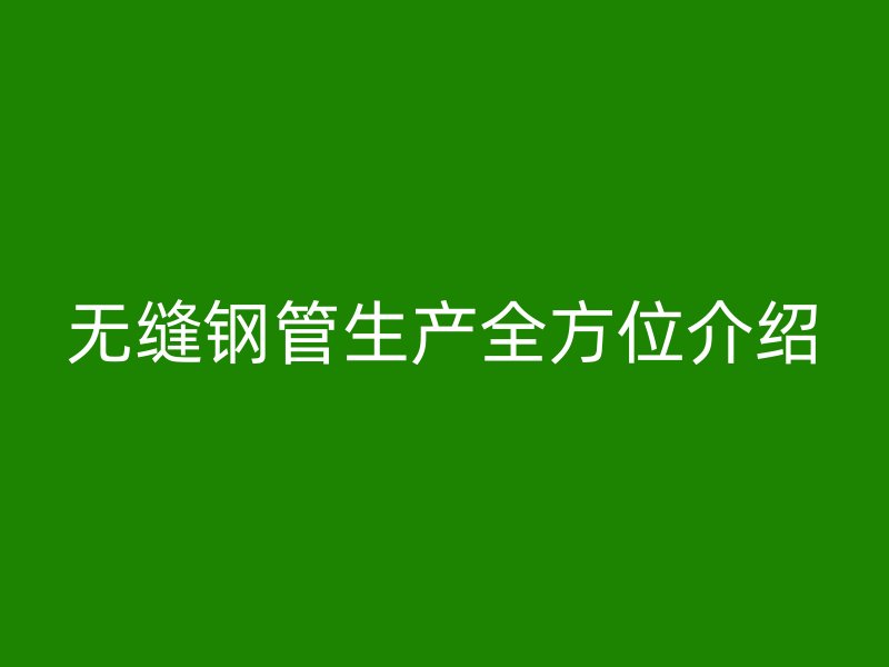 無(wú)縫鋼管生產(chǎn)全方位介紹