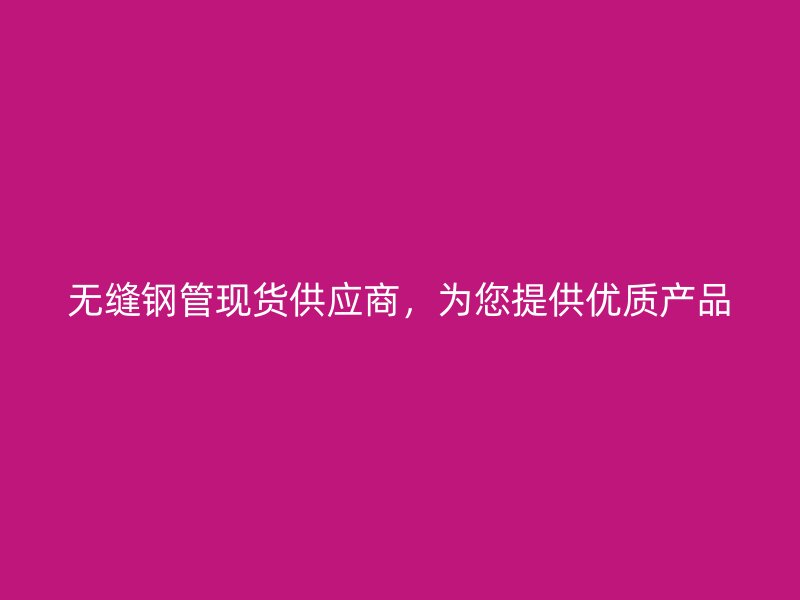無(wú)縫鋼管現(xiàn)貨供應(yīng)商，為您提供優(yōu)質(zhì)產(chǎn)品