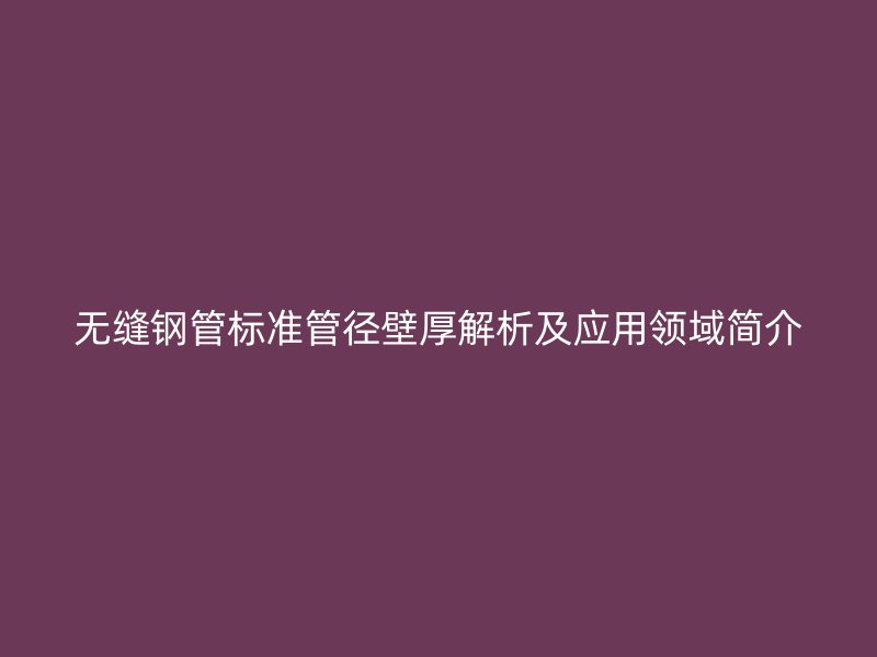 無縫鋼管標(biāo)準(zhǔn)管徑壁厚解析及應(yīng)用領(lǐng)域簡(jiǎn)介