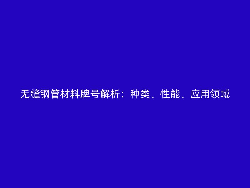 無縫鋼管材料牌號解析：種類、性能、應(yīng)用領(lǐng)域
