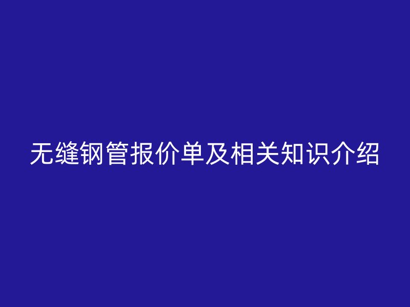 無縫鋼管報(bào)價(jià)單及相關(guān)知識(shí)介紹