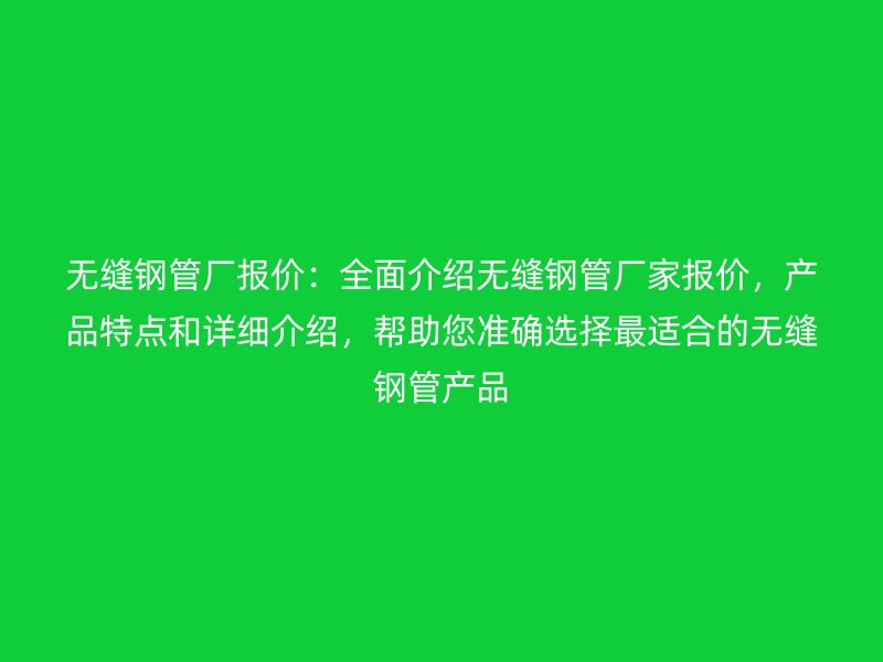 無縫鋼管廠報價：全面介紹無縫鋼管廠家報價，產(chǎn)品特點(diǎn)和詳細(xì)介紹，幫助您準(zhǔn)確選擇最適合的無縫鋼管產(chǎn)品