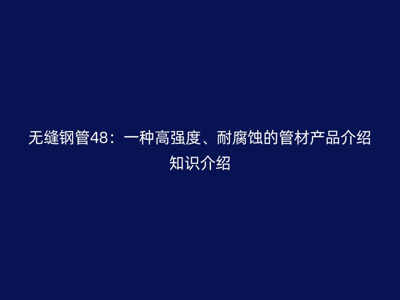 無縫鋼管48：一種高強(qiáng)度、耐腐蝕的管材產(chǎn)品介紹知識介紹