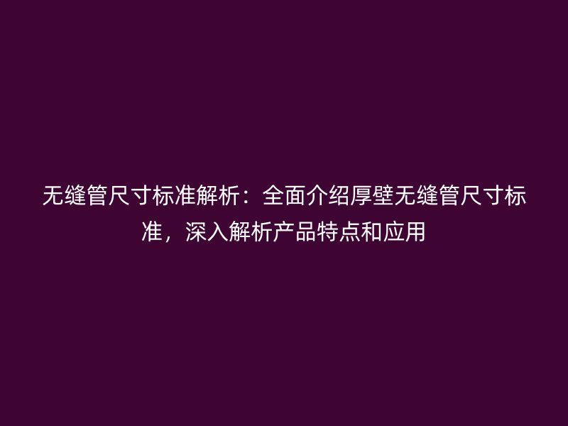 無縫管尺寸標(biāo)準(zhǔn)解析：全面介紹厚壁無縫管尺寸標(biāo)準(zhǔn)，深入解析產(chǎn)品特點(diǎn)和應(yīng)用
