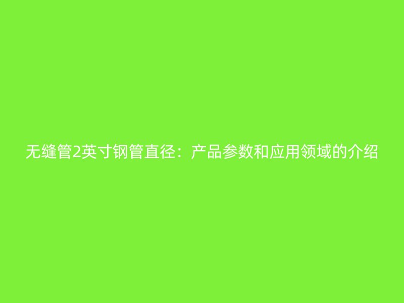 無縫管2英寸鋼管直徑：產(chǎn)品參數(shù)和應(yīng)用領(lǐng)域的介紹