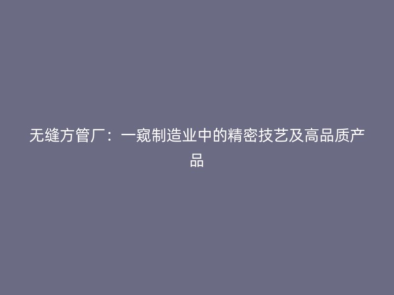 無縫方管廠：一窺制造業(yè)中的精密技藝及高品質(zhì)產(chǎn)品