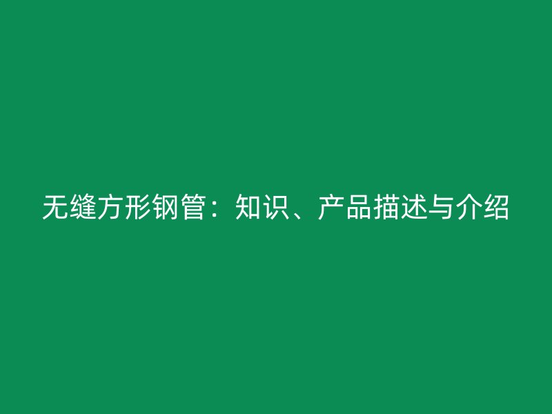 無縫方形鋼管：知識(shí)、產(chǎn)品描述與介紹