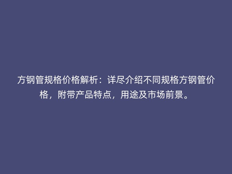 方鋼管規(guī)格價(jià)格解析：詳盡介紹不同規(guī)格方鋼管價(jià)格，附帶產(chǎn)品特點(diǎn)，用途及市場(chǎng)前景。