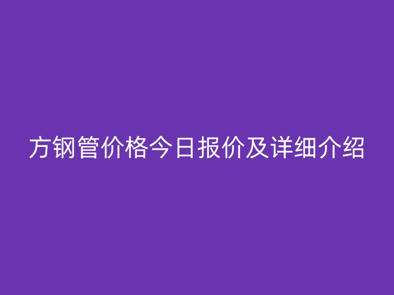 方鋼管價格今日報價及詳細介紹
