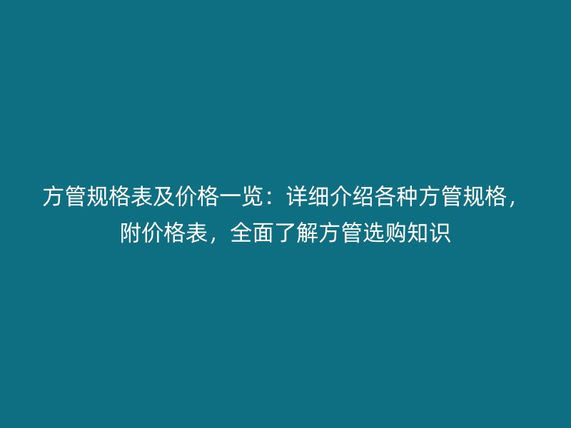 方管規(guī)格表及價(jià)格一覽：詳細(xì)介紹各種方管規(guī)格，附價(jià)格表，全面了解方管選購知識