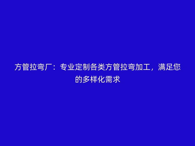 方管拉彎廠：專業(yè)定制各類方管拉彎加工，滿足您的多樣化需求