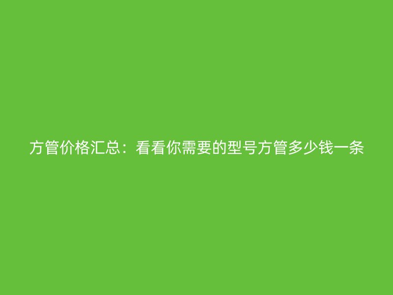 方管價(jià)格匯總：看看你需要的型號方管多少錢一條