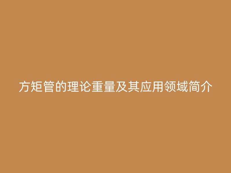 方矩管的理論重量及其應(yīng)用領(lǐng)域簡介