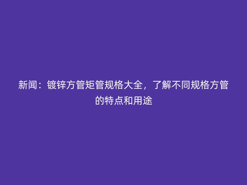 新聞：鍍鋅方管矩管規(guī)格大全，了解不同規(guī)格方管的特點(diǎn)和用途