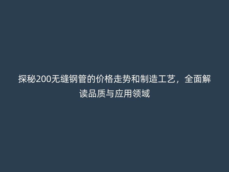 探秘200無(wú)縫鋼管的價(jià)格走勢(shì)和制造工藝，全面解讀品質(zhì)與應(yīng)用領(lǐng)域