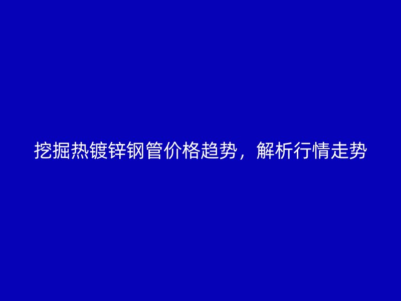 挖掘熱鍍鋅鋼管價(jià)格趨勢，解析行情走勢