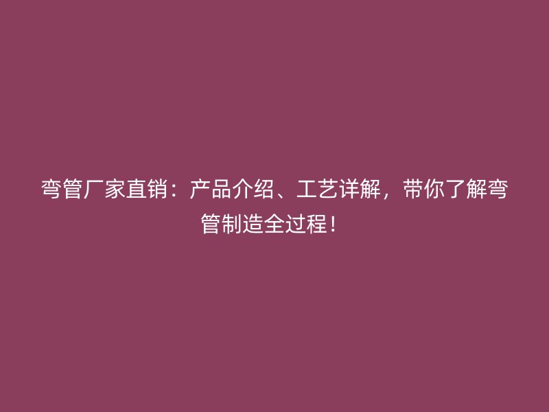 彎管廠家直銷：產(chǎn)品介紹、工藝詳解，帶你了解彎管制造全過程！