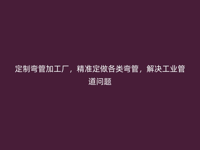 定制彎管加工廠，精準定做各類彎管，解決工業(yè)管道問題