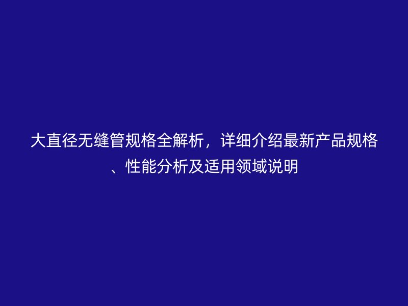 大直徑無縫管規(guī)格全解析，詳細(xì)介紹最新產(chǎn)品規(guī)格、性能分析及適用領(lǐng)域說明