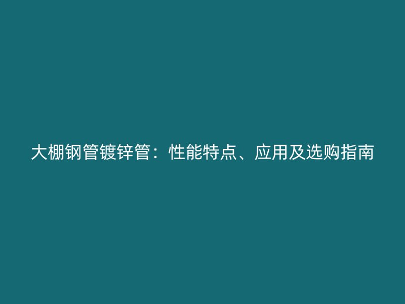 大棚鋼管鍍鋅管：性能特點(diǎn)、應(yīng)用及選購(gòu)指南