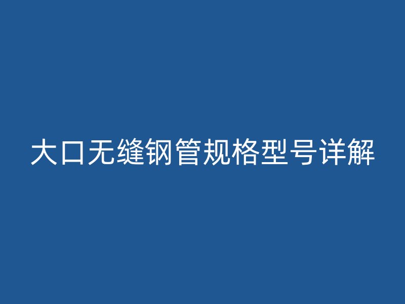 大口無縫鋼管規(guī)格型號(hào)詳解