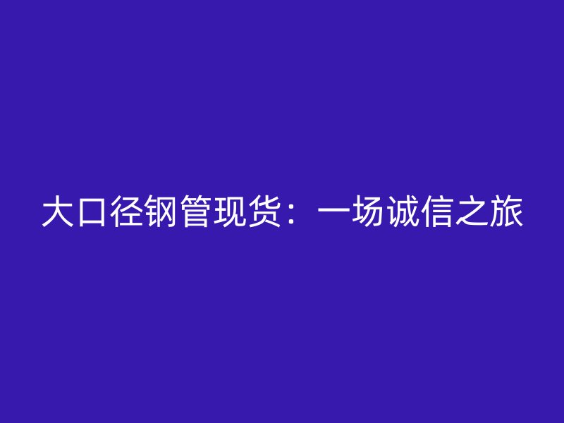 大口徑鋼管現(xiàn)貨：一場誠信之旅
