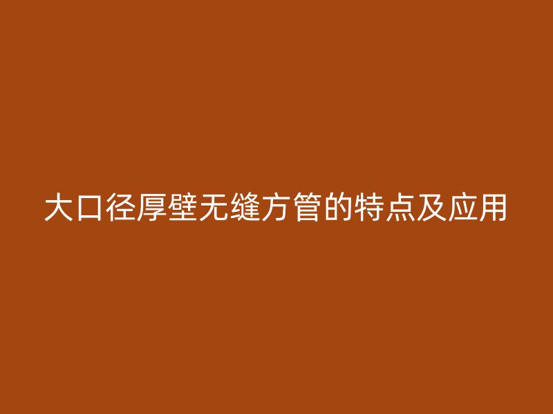 大口徑厚壁無(wú)縫方管的特點(diǎn)及應(yīng)用