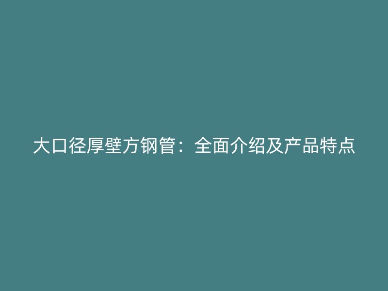大口徑厚壁方鋼管：全面介紹及產(chǎn)品特點(diǎn)