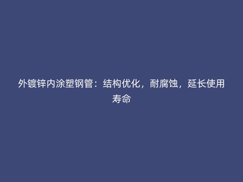 外鍍鋅內(nèi)涂塑鋼管：結(jié)構(gòu)優(yōu)化，耐腐蝕，延長使用壽命