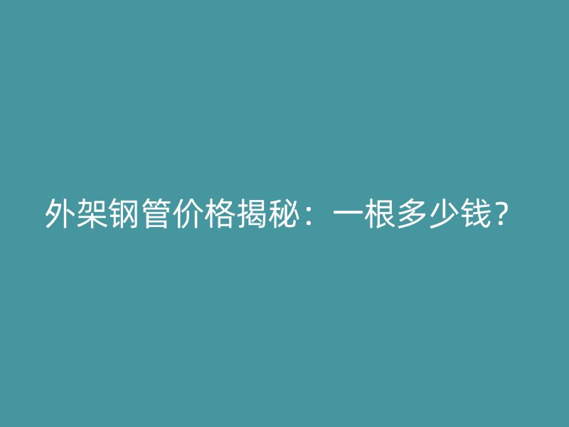 外架鋼管價格揭秘：一根多少錢？