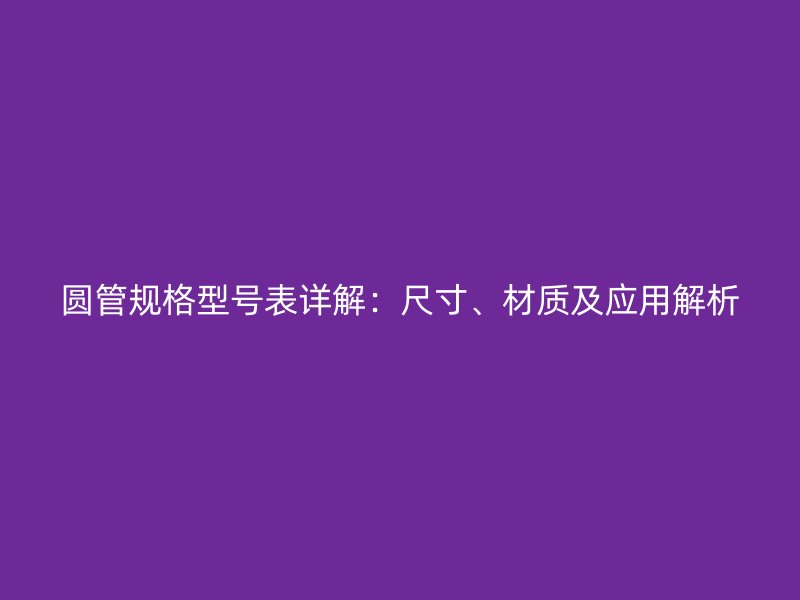 圓管規(guī)格型號表詳解：尺寸、材質(zhì)及應(yīng)用解析