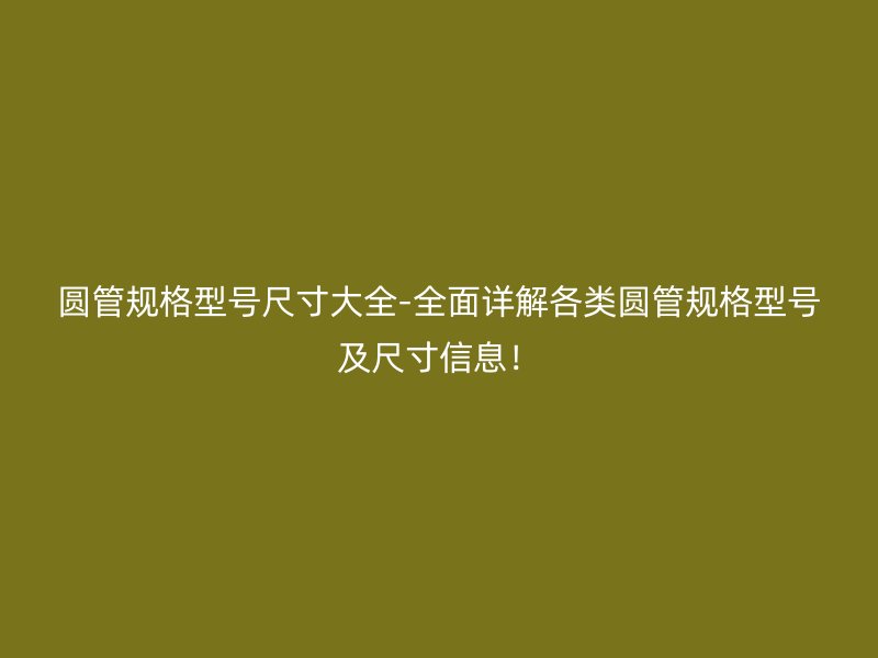 圓管規(guī)格型號(hào)尺寸大全-全面詳解各類(lèi)圓管規(guī)格型號(hào)及尺寸信息！
