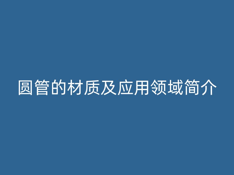 圓管的材質(zhì)及應(yīng)用領(lǐng)域簡介