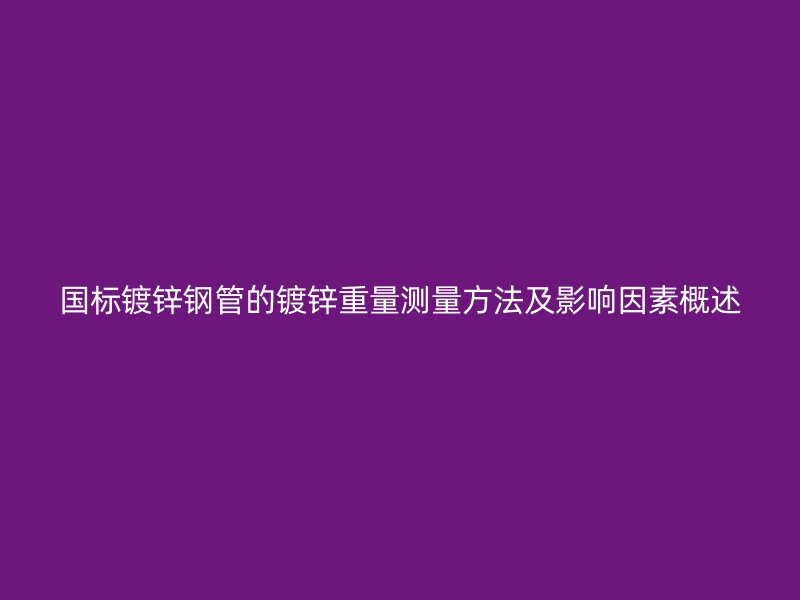 國標(biāo)鍍鋅鋼管的鍍鋅重量測量方法及影響因素概述