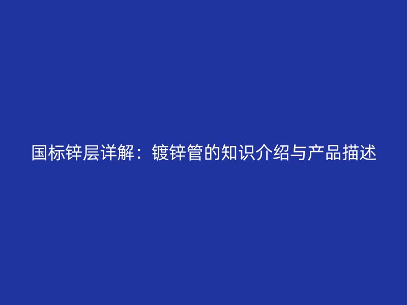 國(guó)標(biāo)鋅層詳解：鍍鋅管的知識(shí)介紹與產(chǎn)品描述