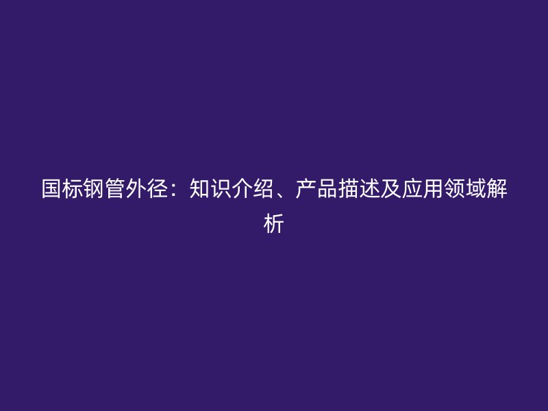 國(guó)標(biāo)鋼管外徑：知識(shí)介紹、產(chǎn)品描述及應(yīng)用領(lǐng)域解析