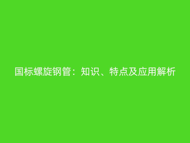 國標螺旋鋼管：知識、特點及應(yīng)用解析