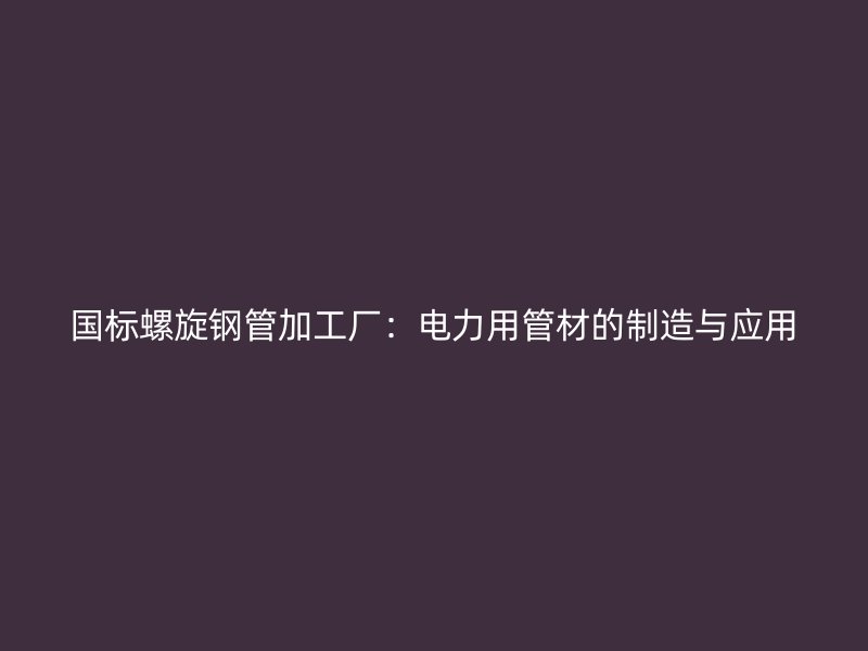 國標(biāo)螺旋鋼管加工廠：電力用管材的制造與應(yīng)用