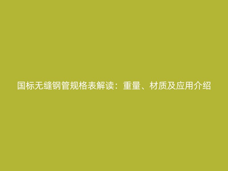 國標(biāo)無縫鋼管規(guī)格表解讀：重量、材質(zhì)及應(yīng)用介紹