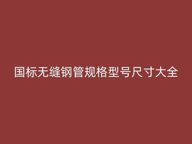 國標無縫鋼管規(guī)格型號尺寸大全