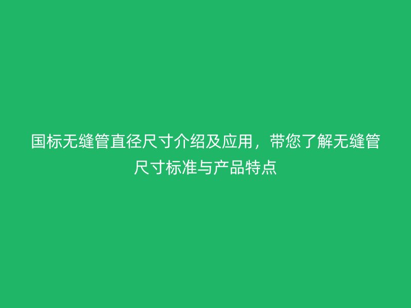 國(guó)標(biāo)無縫管直徑尺寸介紹及應(yīng)用，帶您了解無縫管尺寸標(biāo)準(zhǔn)與產(chǎn)品特點(diǎn)