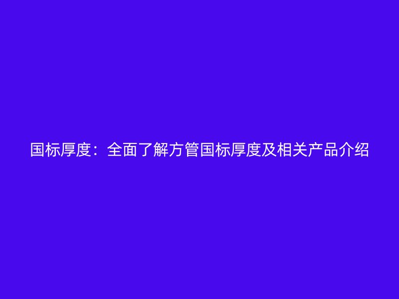 國標(biāo)厚度：全面了解方管國標(biāo)厚度及相關(guān)產(chǎn)品介紹