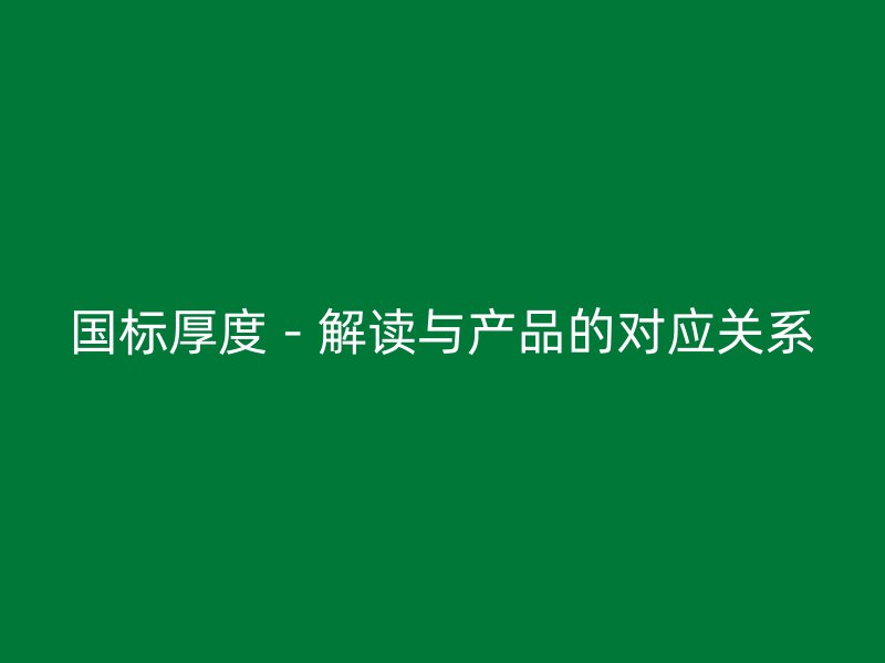國(guó)標(biāo)厚度－解讀與產(chǎn)品的對(duì)應(yīng)關(guān)系