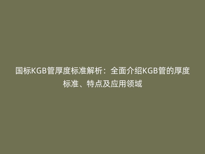 國(guó)標(biāo)KGB管厚度標(biāo)準(zhǔn)解析：全面介紹KGB管的厚度標(biāo)準(zhǔn)、特點(diǎn)及應(yīng)用領(lǐng)域