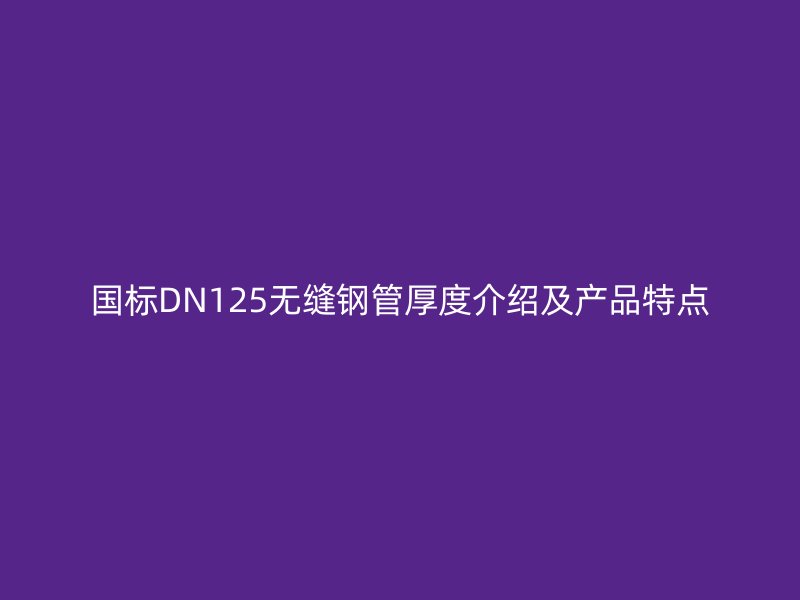 國標DN125無縫鋼管厚度介紹及產(chǎn)品特點